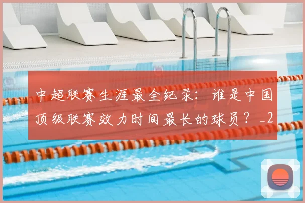 中超联赛生涯最全纪录：谁是中国顶级联赛效力时间最长的球员？_20260611140817