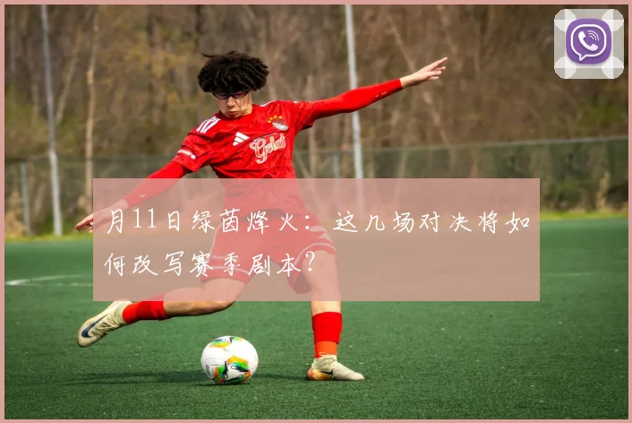 月11日绿茵烽火：这几场对决将如何改写赛季剧本？