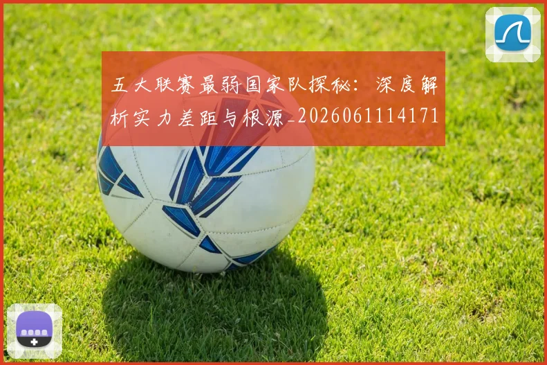 五大联赛最弱国家队探秘：深度解析实力差距与根源_20260611141715
