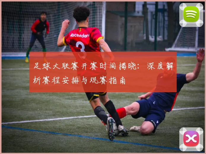 足球大联赛开赛时间揭晓：深度解析赛程安排与观赛指南
