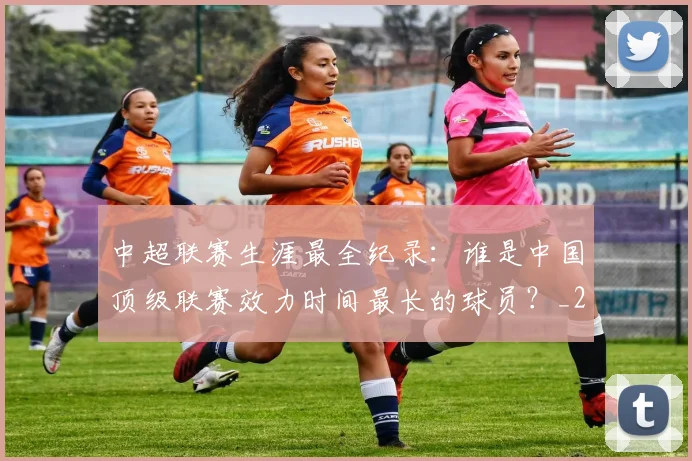 中超联赛生涯最全纪录：谁是中国顶级联赛效力时间最长的球员？_20260611140817