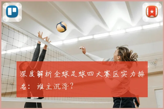 深度解析全球足球四大赛区实力排名：谁主沉浮？