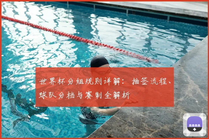 世界杯分组规则详解：抽签流程、球队分档与赛制全解析