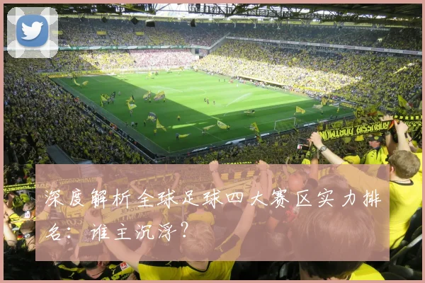 深度解析全球足球四大赛区实力排名：谁主沉浮？