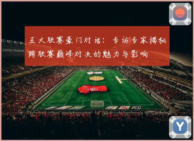 五大联赛豪门对话：专访专家揭秘跨联赛巅峰对决的魅力与影响
