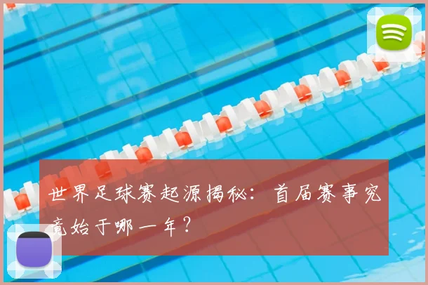 世界足球赛起源揭秘：首届赛事究竟始于哪一年？