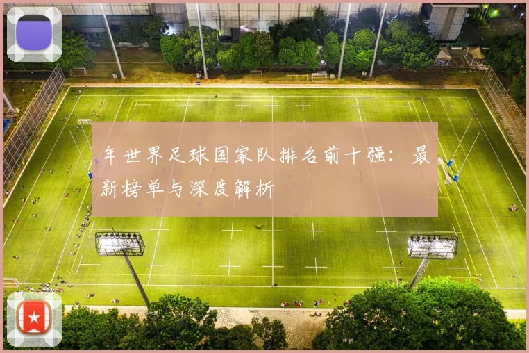 年世界足球国家队排名前十强：最新榜单与深度解析