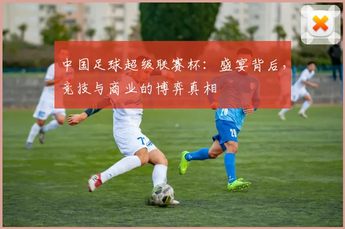 中国足球超级联赛杯：盛宴背后，竞技与商业的博弈真相