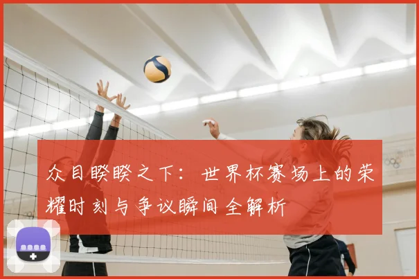众目睽睽之下：世界杯赛场上的荣耀时刻与争议瞬间全解析