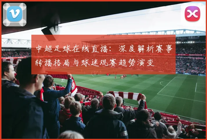 中超足球在线直播：深度解析赛事转播格局与球迷观赛趋势演变