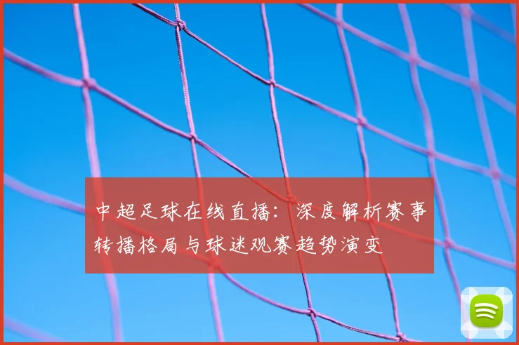 中超足球在线直播：深度解析赛事转播格局与球迷观赛趋势演变