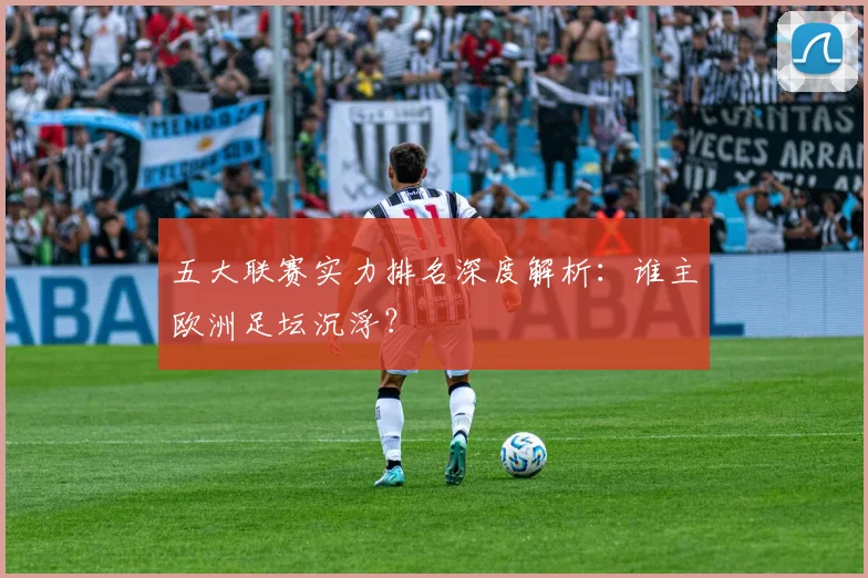 五大联赛实力排名深度解析：谁主欧洲足坛沉浮？