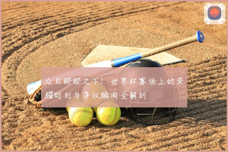 众目睽睽之下：世界杯赛场上的荣耀时刻与争议瞬间全解析