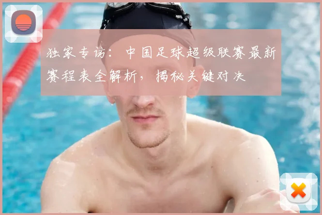 独家专访：中国足球超级联赛最新赛程表全解析，揭秘关键对决