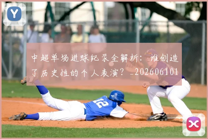 中超单场进球纪录全解析：谁创造了历史性的个人表演？_20260610190340