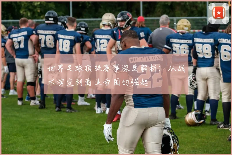 世界足球顶级赛事深度解析：从战术演变到商业帝国的崛起