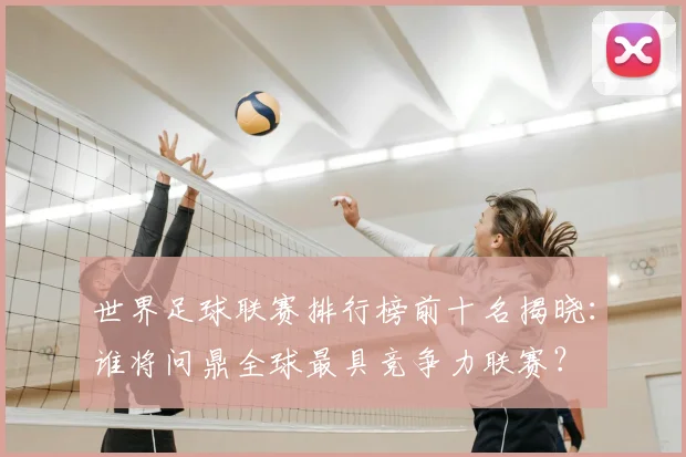 世界足球联赛排行榜前十名揭晓：谁将问鼎全球最具竞争力联赛？