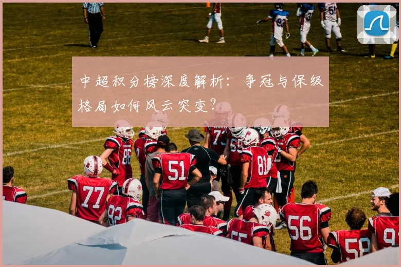 中超积分榜深度解析：争冠与保级格局如何风云突变？