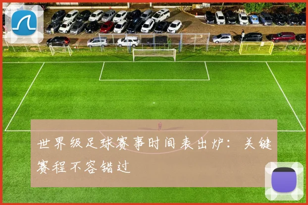 世界级足球赛事时间表出炉:关键赛程不容错过