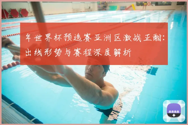 年世界杯预选赛亚洲区激战正酣：出线形势与赛程深度解析