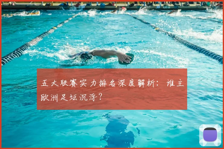 五大联赛实力排名深度解析:谁主欧洲足坛沉浮?