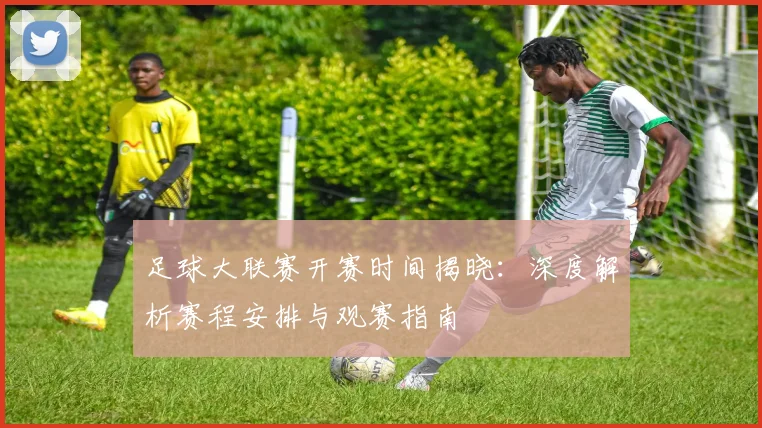 足球大联赛开赛时间揭晓：深度解析赛程安排与观赛指南