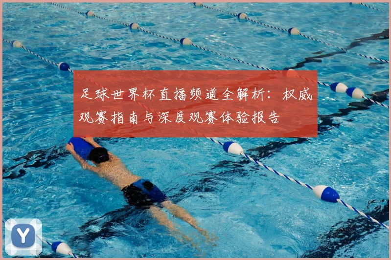 足球世界杯直播频道全解析：权威观赛指南与深度观赛体验报告