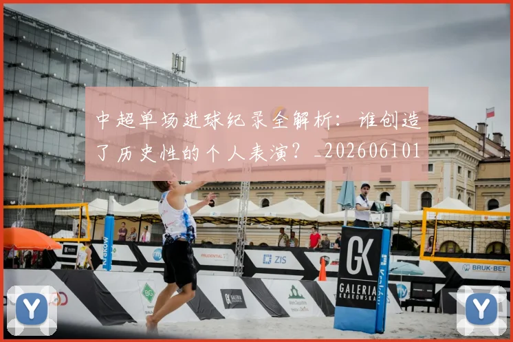 中超单场进球纪录全解析：谁创造了历史性的个人表演？_20260610190340