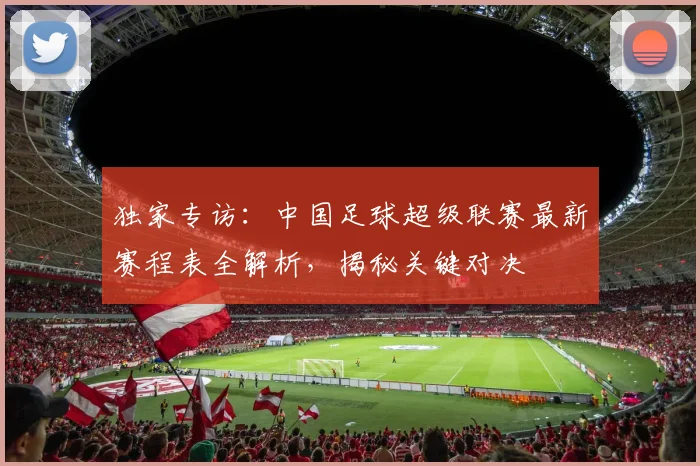 独家专访：中国足球超级联赛最新赛程表全解析，揭秘关键对决