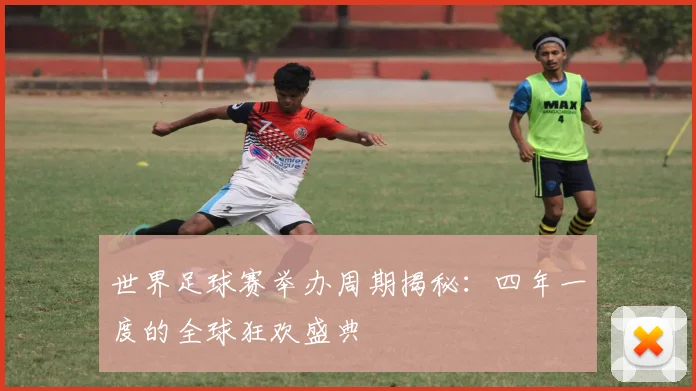 世界足球赛举办周期揭秘：四年一度的全球狂欢盛典