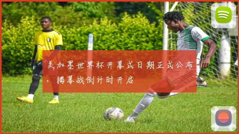 美加墨世界杯开幕式日期正式公布，揭幕战倒计时开启
